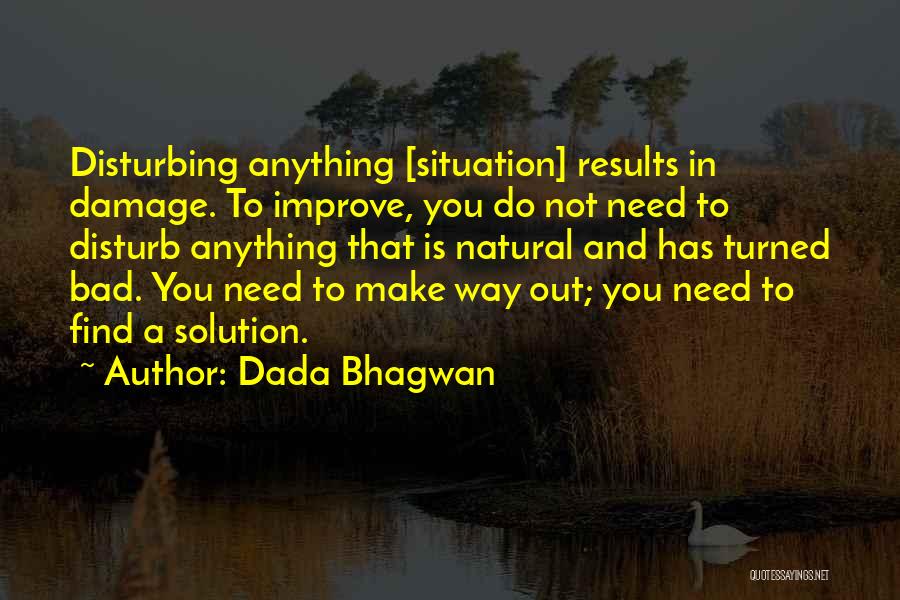 Dada Bhagwan Quotes: Disturbing Anything [situation] Results In Damage. To Improve, You Do Not Need To Disturb Anything That Is Natural And Has