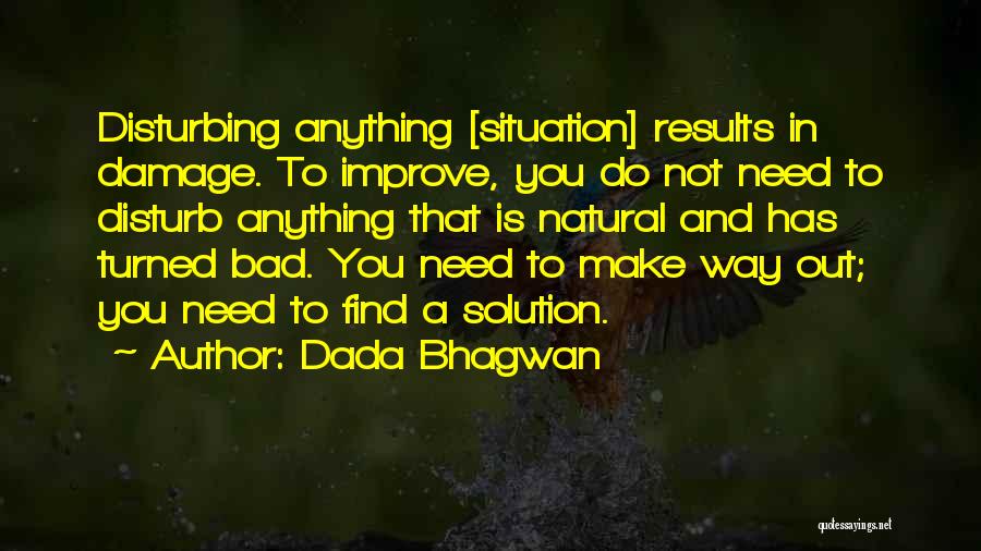 Dada Bhagwan Quotes: Disturbing Anything [situation] Results In Damage. To Improve, You Do Not Need To Disturb Anything That Is Natural And Has