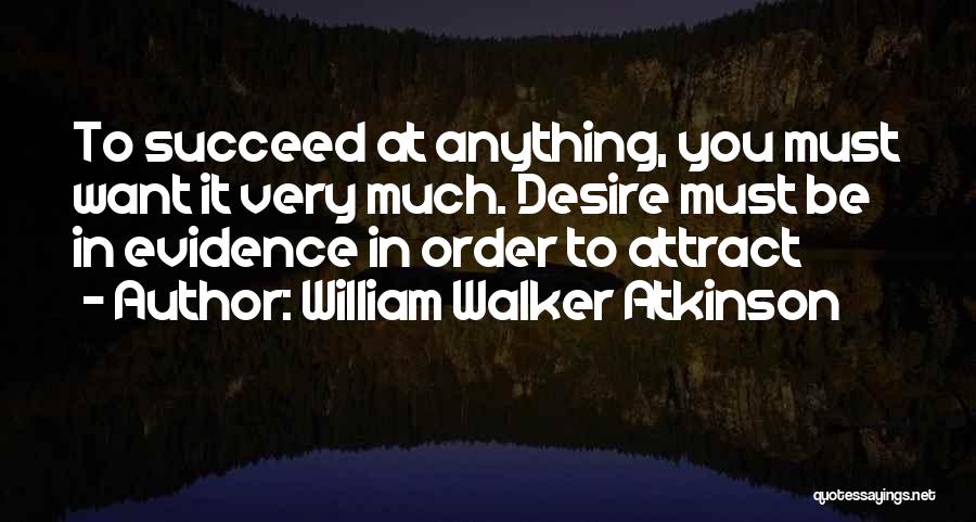 William Walker Atkinson Quotes: To Succeed At Anything, You Must Want It Very Much. Desire Must Be In Evidence In Order To Attract