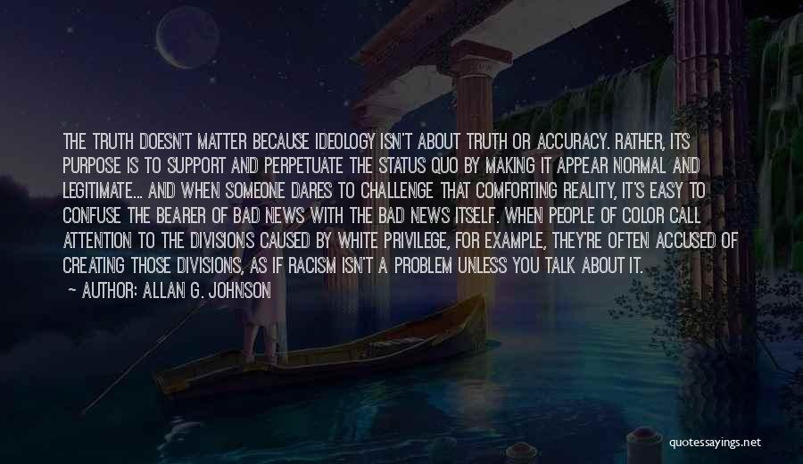 Allan G. Johnson Quotes: The Truth Doesn't Matter Because Ideology Isn't About Truth Or Accuracy. Rather, Its Purpose Is To Support And Perpetuate The