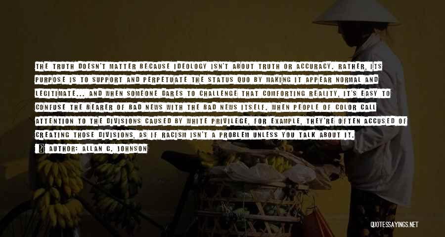 Allan G. Johnson Quotes: The Truth Doesn't Matter Because Ideology Isn't About Truth Or Accuracy. Rather, Its Purpose Is To Support And Perpetuate The