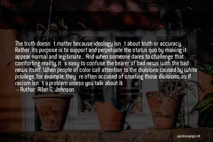 Allan G. Johnson Quotes: The Truth Doesn't Matter Because Ideology Isn't About Truth Or Accuracy. Rather, Its Purpose Is To Support And Perpetuate The