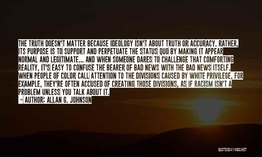 Allan G. Johnson Quotes: The Truth Doesn't Matter Because Ideology Isn't About Truth Or Accuracy. Rather, Its Purpose Is To Support And Perpetuate The