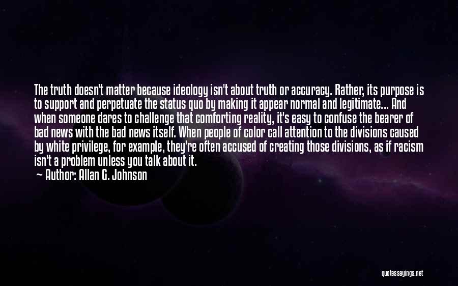 Allan G. Johnson Quotes: The Truth Doesn't Matter Because Ideology Isn't About Truth Or Accuracy. Rather, Its Purpose Is To Support And Perpetuate The