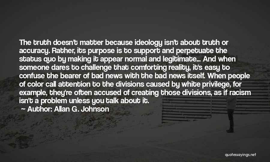 Allan G. Johnson Quotes: The Truth Doesn't Matter Because Ideology Isn't About Truth Or Accuracy. Rather, Its Purpose Is To Support And Perpetuate The