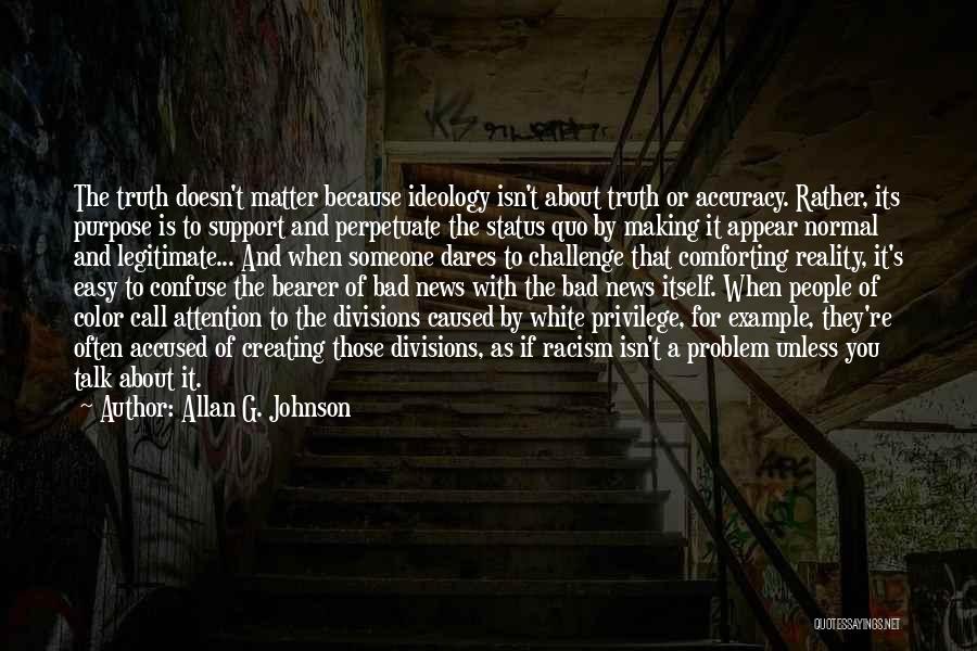 Allan G. Johnson Quotes: The Truth Doesn't Matter Because Ideology Isn't About Truth Or Accuracy. Rather, Its Purpose Is To Support And Perpetuate The