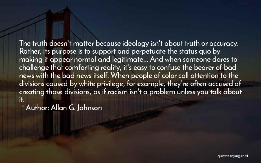 Allan G. Johnson Quotes: The Truth Doesn't Matter Because Ideology Isn't About Truth Or Accuracy. Rather, Its Purpose Is To Support And Perpetuate The