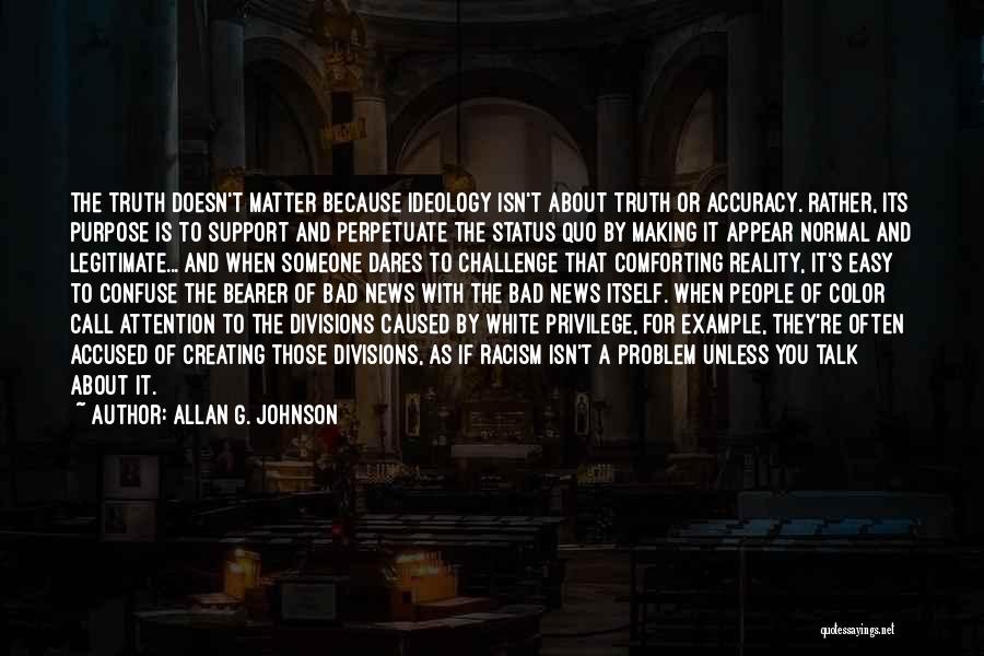 Allan G. Johnson Quotes: The Truth Doesn't Matter Because Ideology Isn't About Truth Or Accuracy. Rather, Its Purpose Is To Support And Perpetuate The