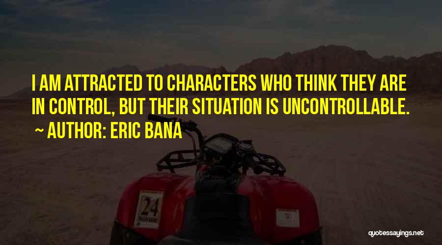 Eric Bana Quotes: I Am Attracted To Characters Who Think They Are In Control, But Their Situation Is Uncontrollable.