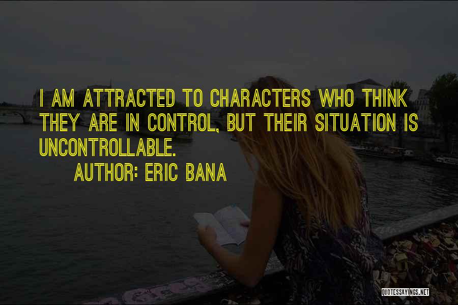 Eric Bana Quotes: I Am Attracted To Characters Who Think They Are In Control, But Their Situation Is Uncontrollable.