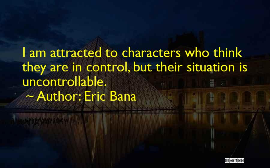 Eric Bana Quotes: I Am Attracted To Characters Who Think They Are In Control, But Their Situation Is Uncontrollable.