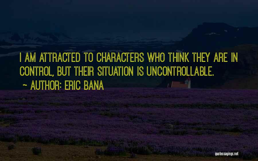 Eric Bana Quotes: I Am Attracted To Characters Who Think They Are In Control, But Their Situation Is Uncontrollable.