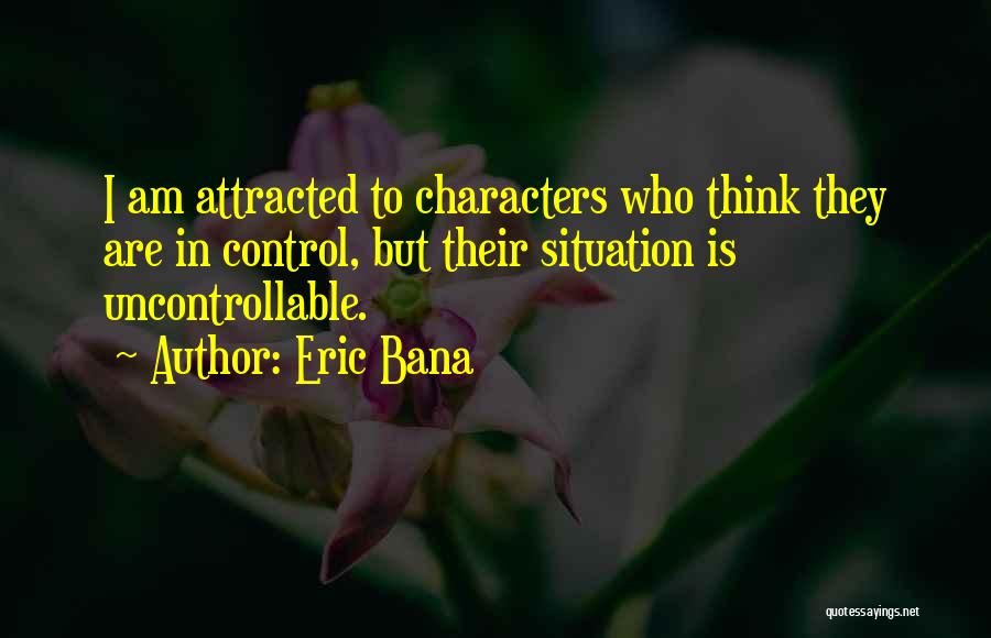 Eric Bana Quotes: I Am Attracted To Characters Who Think They Are In Control, But Their Situation Is Uncontrollable.