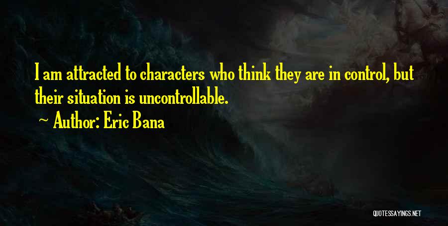 Eric Bana Quotes: I Am Attracted To Characters Who Think They Are In Control, But Their Situation Is Uncontrollable.