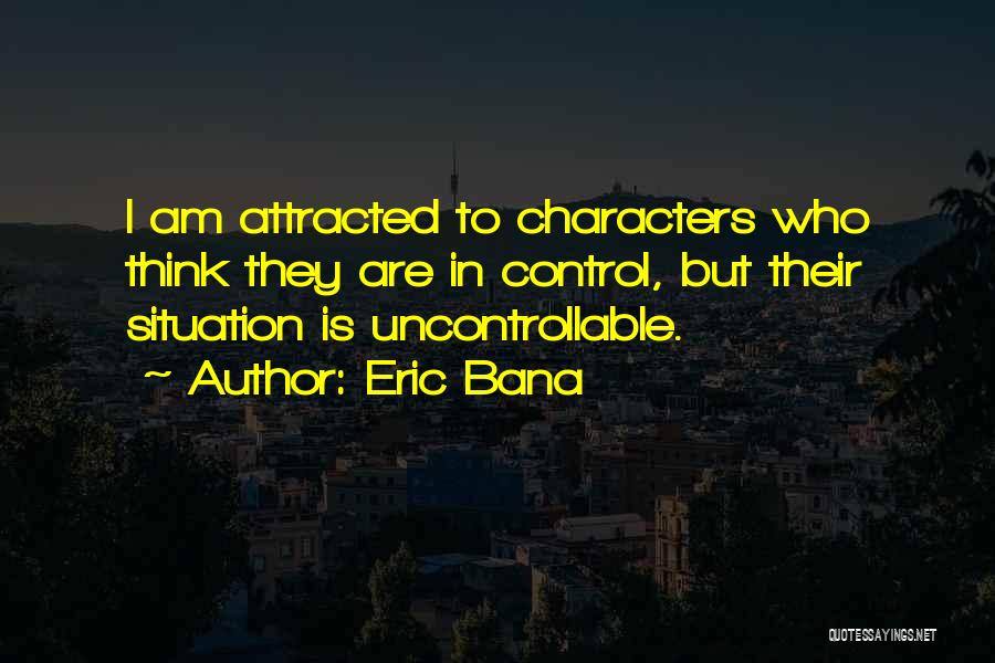 Eric Bana Quotes: I Am Attracted To Characters Who Think They Are In Control, But Their Situation Is Uncontrollable.