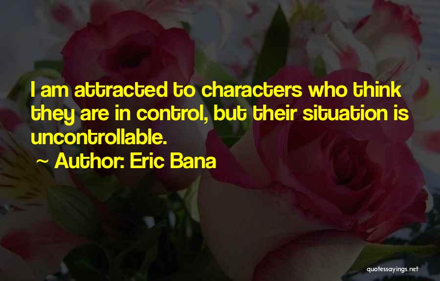 Eric Bana Quotes: I Am Attracted To Characters Who Think They Are In Control, But Their Situation Is Uncontrollable.