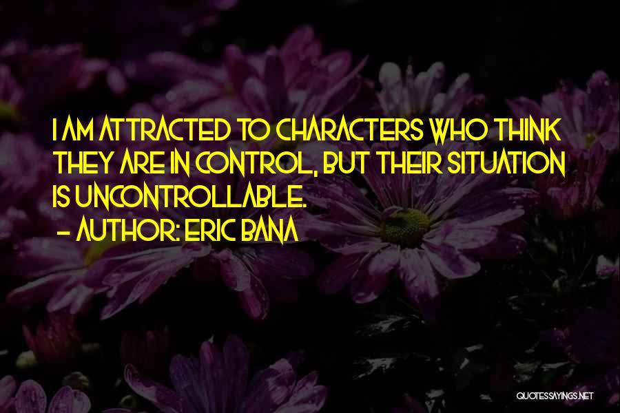 Eric Bana Quotes: I Am Attracted To Characters Who Think They Are In Control, But Their Situation Is Uncontrollable.