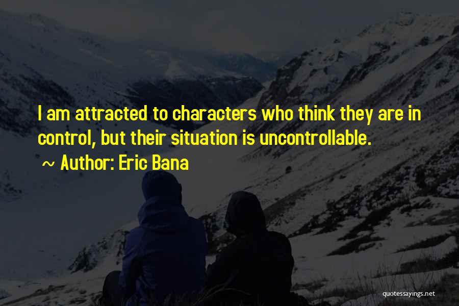 Eric Bana Quotes: I Am Attracted To Characters Who Think They Are In Control, But Their Situation Is Uncontrollable.