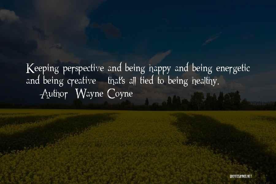 Wayne Coyne Quotes: Keeping Perspective And Being Happy And Being Energetic And Being Creative - That's All Tied To Being Healthy.