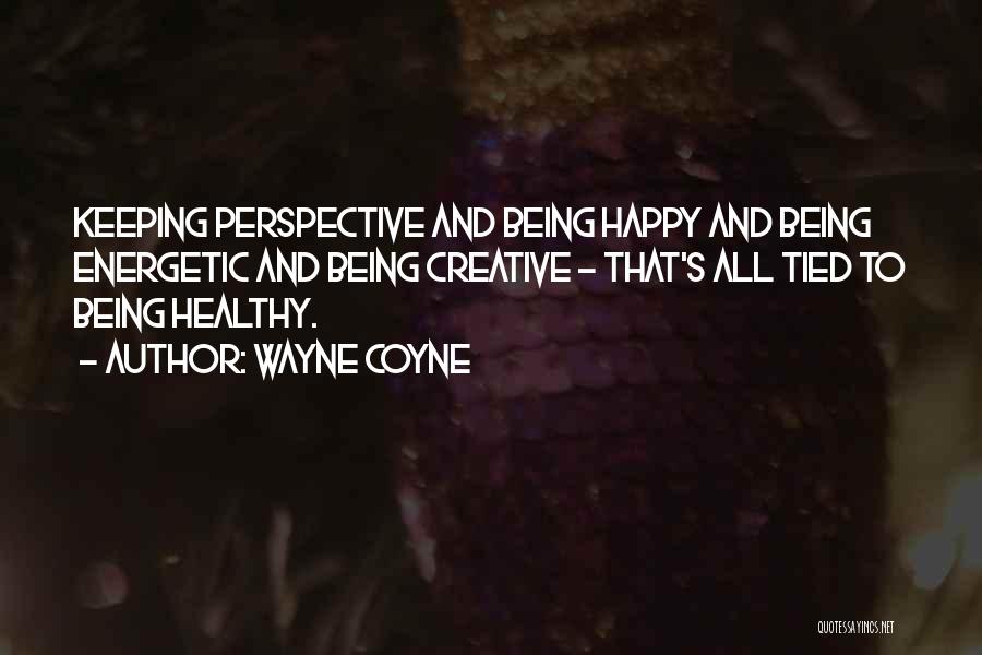 Wayne Coyne Quotes: Keeping Perspective And Being Happy And Being Energetic And Being Creative - That's All Tied To Being Healthy.