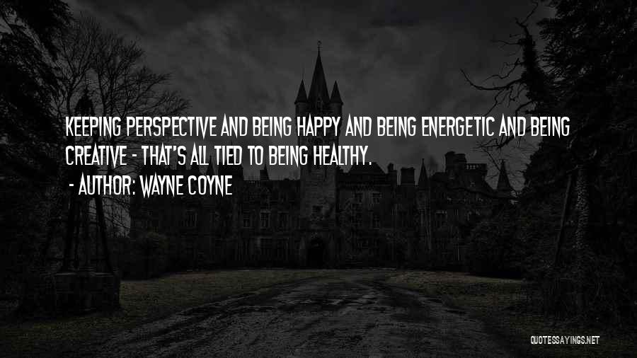 Wayne Coyne Quotes: Keeping Perspective And Being Happy And Being Energetic And Being Creative - That's All Tied To Being Healthy.