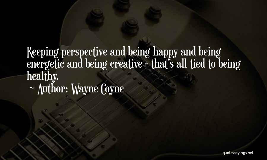 Wayne Coyne Quotes: Keeping Perspective And Being Happy And Being Energetic And Being Creative - That's All Tied To Being Healthy.