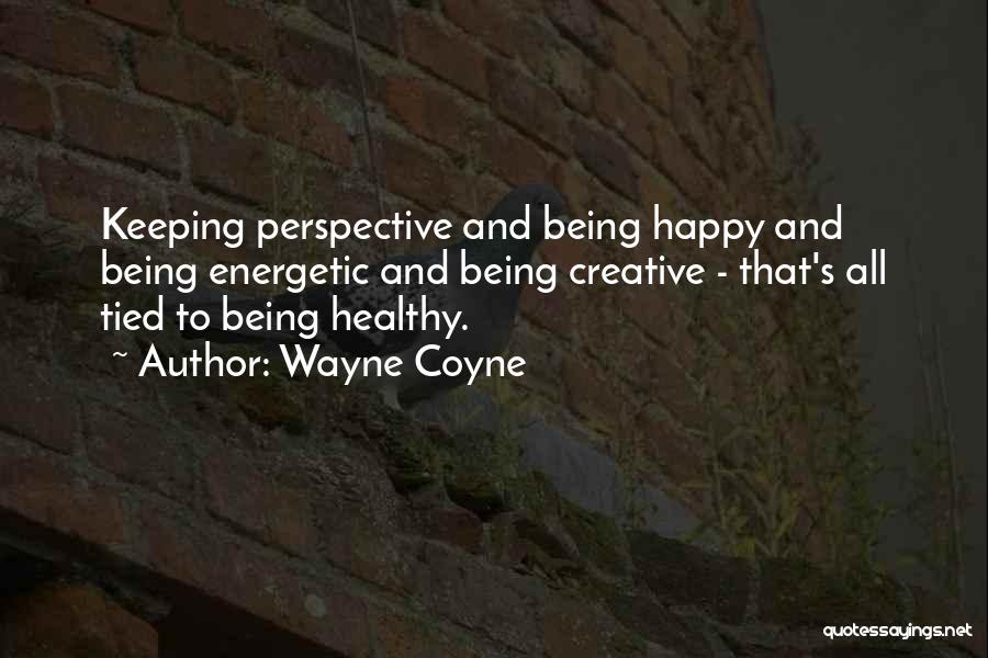 Wayne Coyne Quotes: Keeping Perspective And Being Happy And Being Energetic And Being Creative - That's All Tied To Being Healthy.