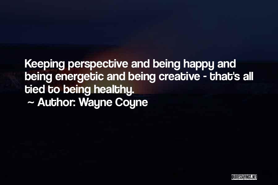 Wayne Coyne Quotes: Keeping Perspective And Being Happy And Being Energetic And Being Creative - That's All Tied To Being Healthy.