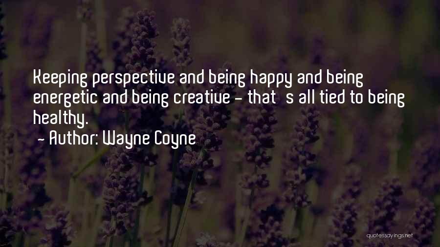 Wayne Coyne Quotes: Keeping Perspective And Being Happy And Being Energetic And Being Creative - That's All Tied To Being Healthy.