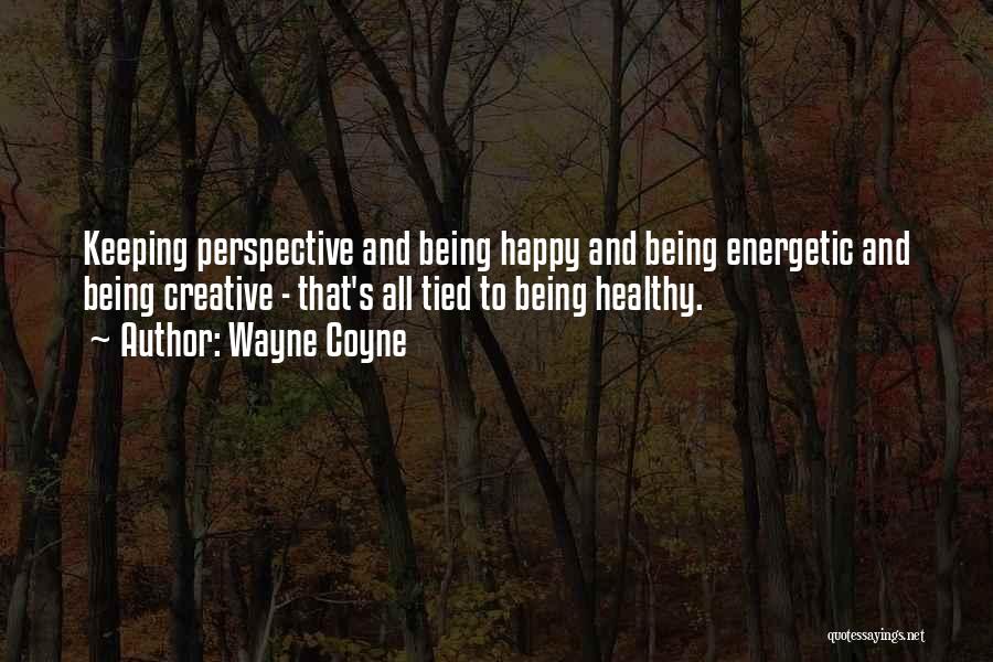 Wayne Coyne Quotes: Keeping Perspective And Being Happy And Being Energetic And Being Creative - That's All Tied To Being Healthy.