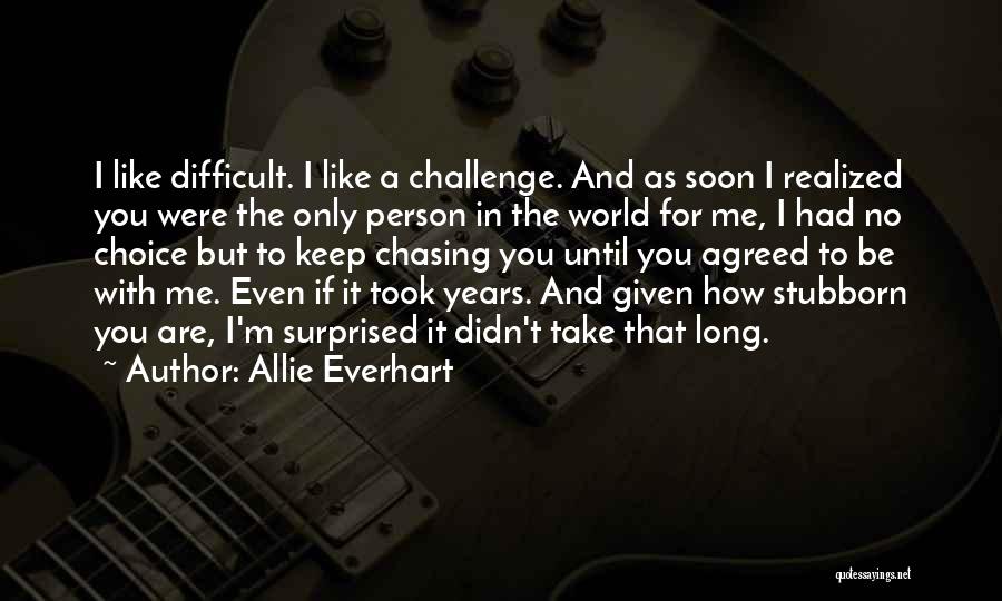 Allie Everhart Quotes: I Like Difficult. I Like A Challenge. And As Soon I Realized You Were The Only Person In The World