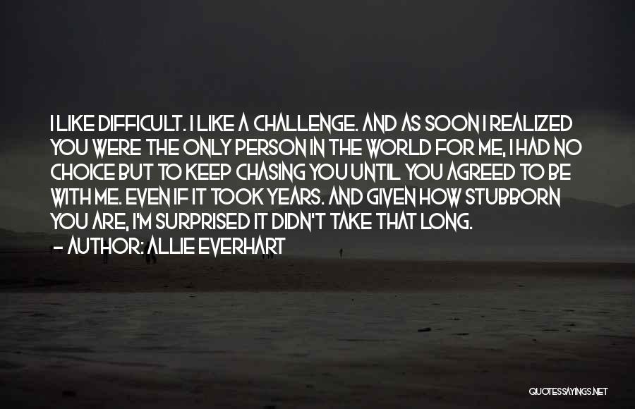 Allie Everhart Quotes: I Like Difficult. I Like A Challenge. And As Soon I Realized You Were The Only Person In The World