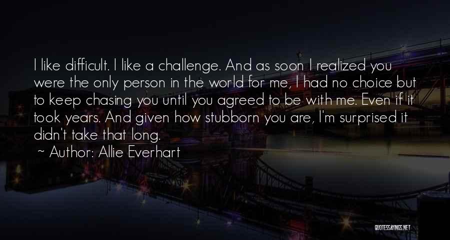 Allie Everhart Quotes: I Like Difficult. I Like A Challenge. And As Soon I Realized You Were The Only Person In The World