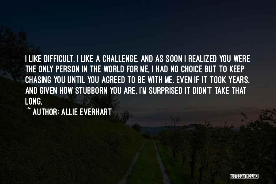 Allie Everhart Quotes: I Like Difficult. I Like A Challenge. And As Soon I Realized You Were The Only Person In The World