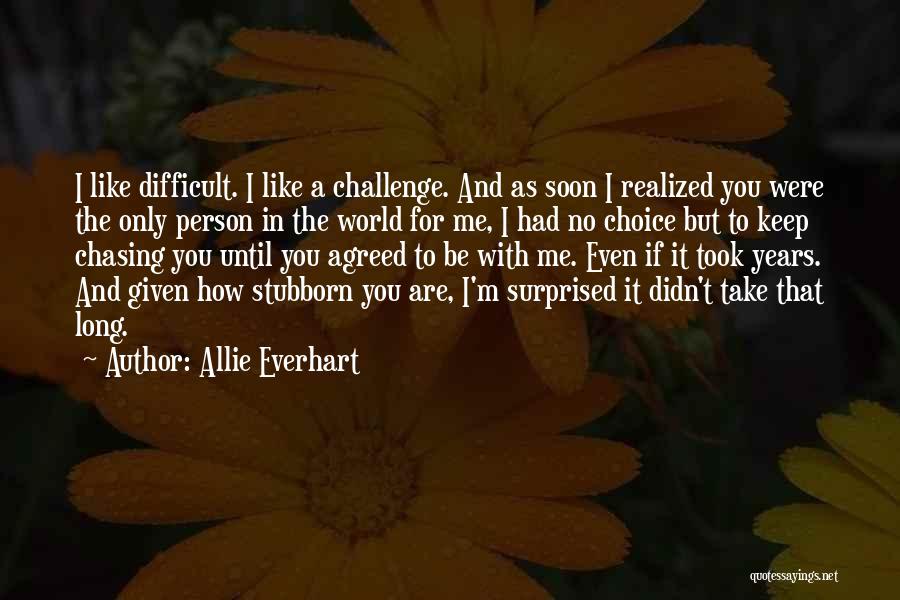Allie Everhart Quotes: I Like Difficult. I Like A Challenge. And As Soon I Realized You Were The Only Person In The World