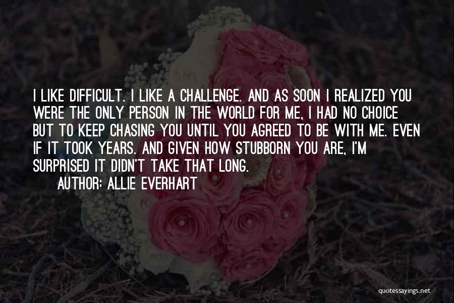 Allie Everhart Quotes: I Like Difficult. I Like A Challenge. And As Soon I Realized You Were The Only Person In The World