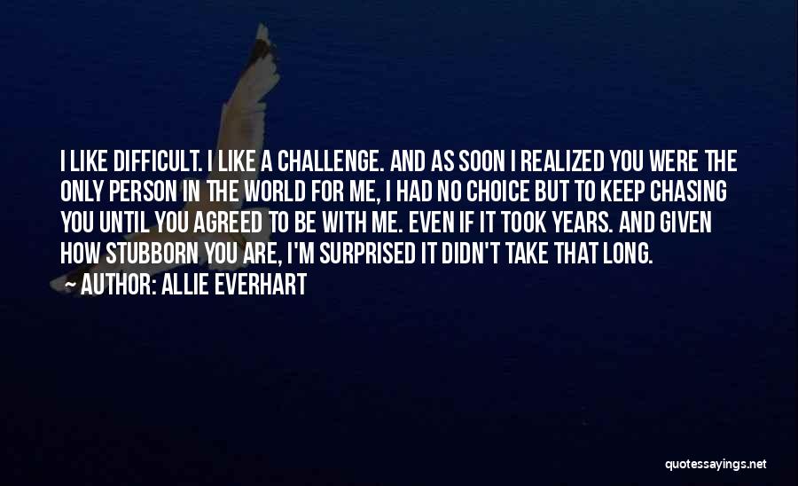 Allie Everhart Quotes: I Like Difficult. I Like A Challenge. And As Soon I Realized You Were The Only Person In The World