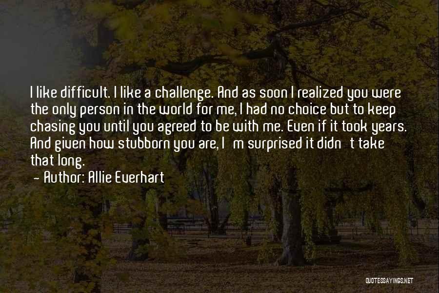 Allie Everhart Quotes: I Like Difficult. I Like A Challenge. And As Soon I Realized You Were The Only Person In The World