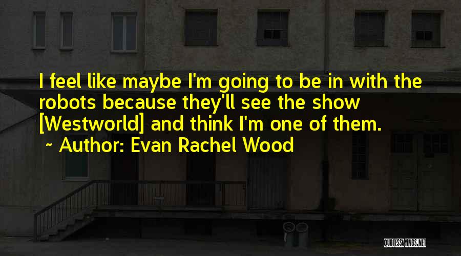 Evan Rachel Wood Quotes: I Feel Like Maybe I'm Going To Be In With The Robots Because They'll See The Show [westworld] And Think