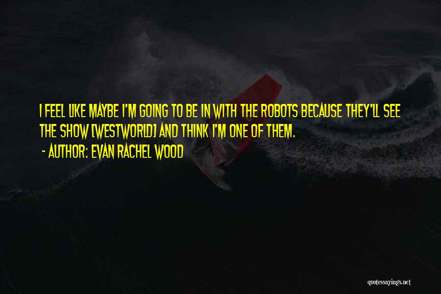 Evan Rachel Wood Quotes: I Feel Like Maybe I'm Going To Be In With The Robots Because They'll See The Show [westworld] And Think