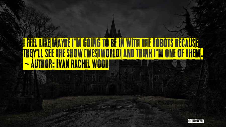 Evan Rachel Wood Quotes: I Feel Like Maybe I'm Going To Be In With The Robots Because They'll See The Show [westworld] And Think