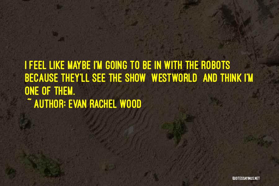 Evan Rachel Wood Quotes: I Feel Like Maybe I'm Going To Be In With The Robots Because They'll See The Show [westworld] And Think