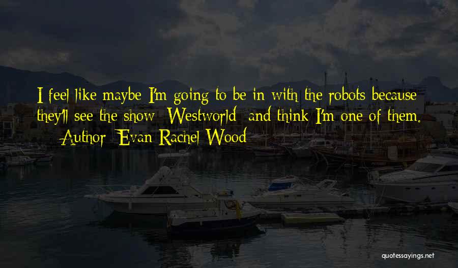 Evan Rachel Wood Quotes: I Feel Like Maybe I'm Going To Be In With The Robots Because They'll See The Show [westworld] And Think