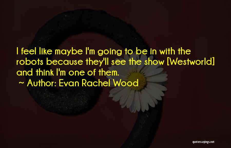 Evan Rachel Wood Quotes: I Feel Like Maybe I'm Going To Be In With The Robots Because They'll See The Show [westworld] And Think
