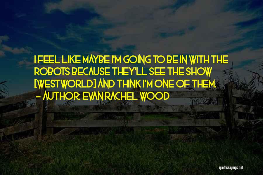 Evan Rachel Wood Quotes: I Feel Like Maybe I'm Going To Be In With The Robots Because They'll See The Show [westworld] And Think
