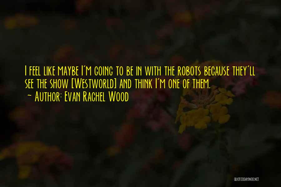 Evan Rachel Wood Quotes: I Feel Like Maybe I'm Going To Be In With The Robots Because They'll See The Show [westworld] And Think