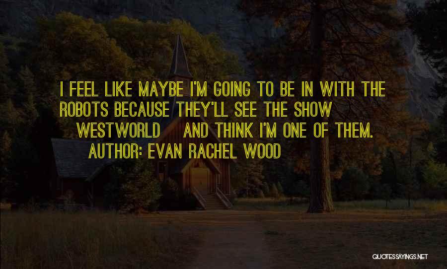 Evan Rachel Wood Quotes: I Feel Like Maybe I'm Going To Be In With The Robots Because They'll See The Show [westworld] And Think