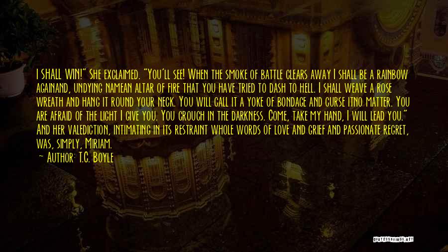 T.C. Boyle Quotes: I Shall Win! She Exclaimed. You'll See! When The Smoke Of Battle Clears Away I Shall Be A Rainbow Againand,