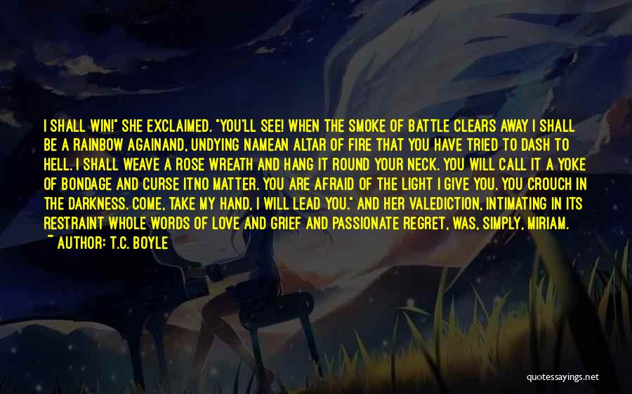 T.C. Boyle Quotes: I Shall Win! She Exclaimed. You'll See! When The Smoke Of Battle Clears Away I Shall Be A Rainbow Againand,