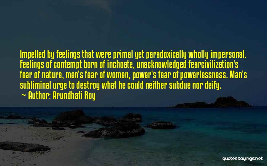 Arundhati Roy Quotes: Impelled By Feelings That Were Primal Yet Paradoxically Wholly Impersonal. Feelings Of Contempt Born Of Inchoate, Unacknowledged Fearcivilization's Fear Of